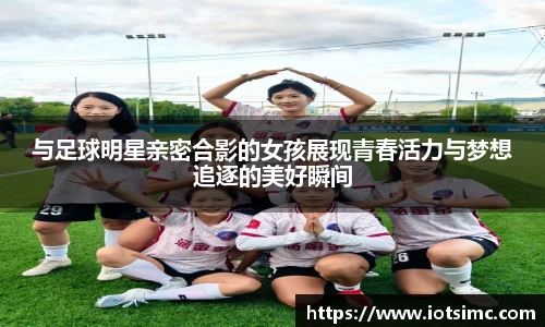 与足球明星亲密合影的女孩展现青春活力与梦想追逐的美好瞬间