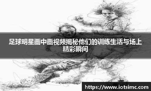 足球明星画中画视频揭秘他们的训练生活与场上精彩瞬间